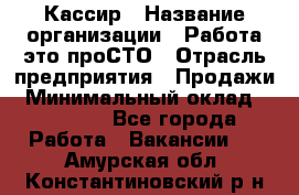 Кассир › Название организации ­ Работа-это проСТО › Отрасль предприятия ­ Продажи › Минимальный оклад ­ 19 850 - Все города Работа » Вакансии   . Амурская обл.,Константиновский р-н